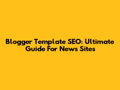 Blogger Template SEO: Ultimate Guide For News Sites