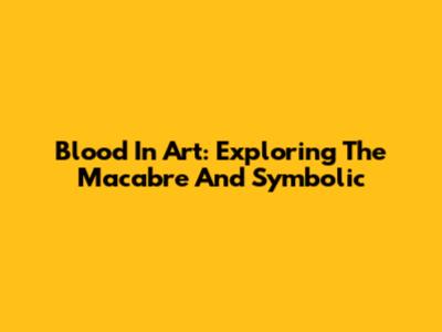 Blood In Art: Exploring The Macabre And Symbolic