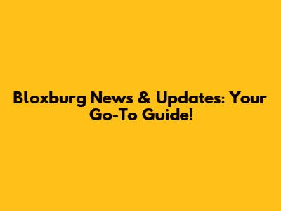 Bloxburg News & Updates: Your Go-To Guide!