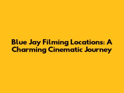 Blue Jay Filming Locations: A Charming Cinematic Journey