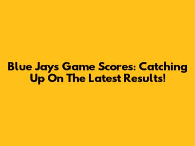 Blue Jays Game Scores: Catching Up On The Latest Results!