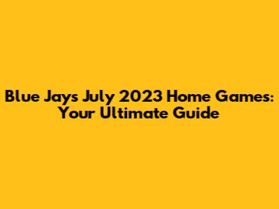 Blue Jays July 2023 Home Games: Your Ultimate Guide
