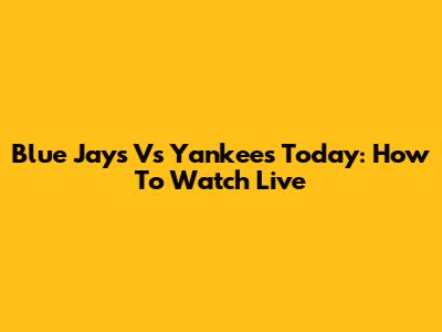 Blue Jays Vs Yankees Today: How To Watch Live