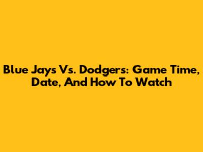 Blue Jays Vs. Dodgers: Game Time, Date, And How To Watch