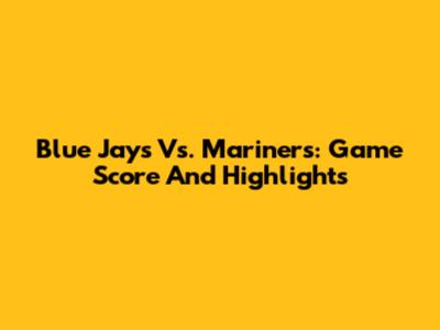 Blue Jays Vs. Mariners: Game Score And Highlights
