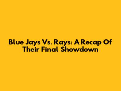 Blue Jays Vs. Rays: A Recap Of Their Final Showdown
