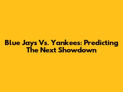 Blue Jays Vs. Yankees: Predicting The Next Showdown