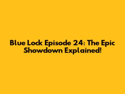 Blue Lock Episode 24: The Epic Showdown Explained!