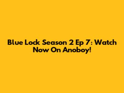 Blue Lock Season 2 Ep 7: Watch Now On Anoboy!