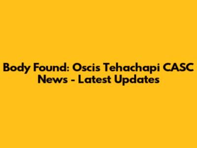 Body Found: Oscis Tehachapi CASC News - Latest Updates
