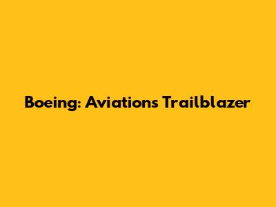 Boeing: Aviation's Trailblazer
