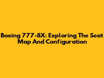 Boeing 777-8X: Exploring The Seat Map And Configuration