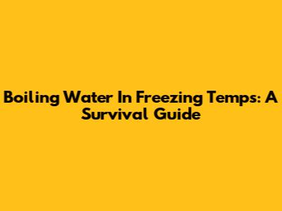 Boiling Water In Freezing Temps: A Survival Guide