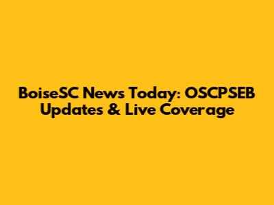 BoiseSC News Today: OSCPSEB Updates & Live Coverage