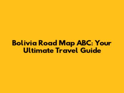 Bolivia Road Map ABC: Your Ultimate Travel Guide