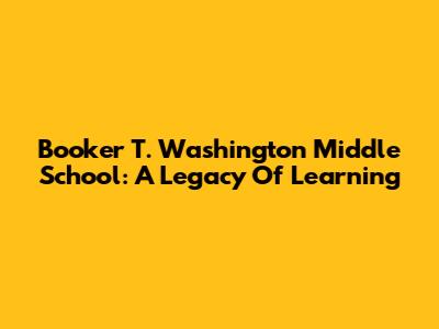 Booker T. Washington Middle School: A Legacy Of Learning