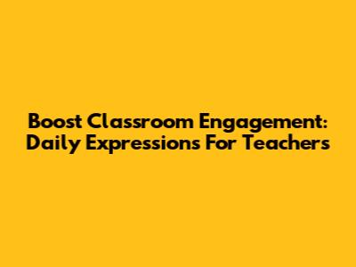 Boost Classroom Engagement: Daily Expressions For Teachers