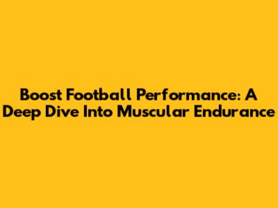 Boost Football Performance: A Deep Dive Into Muscular Endurance