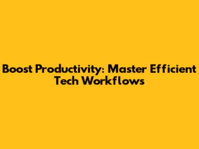 Boost Productivity: Master Efficient Tech Workflows