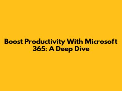 Boost Productivity With Microsoft 365: A Deep Dive