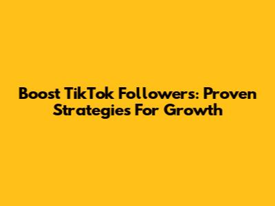 Boost TikTok Followers: Proven Strategies For Growth