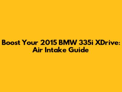 Boost Your 2015 BMW 335i XDrive: Air Intake Guide