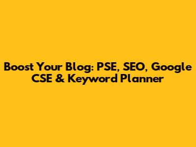 Boost Your Blog: PSE, SEO, Google CSE & Keyword Planner
