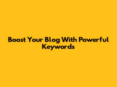 Boost Your Blog With Powerful Keywords