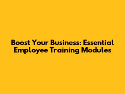 Boost Your Business: Essential Employee Training Modules