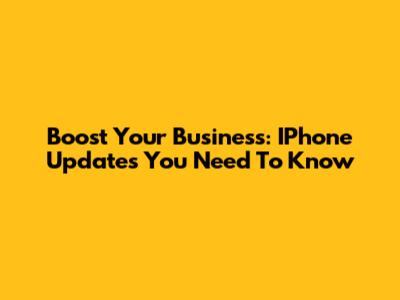 Boost Your Business: IPhone Updates You Need To Know