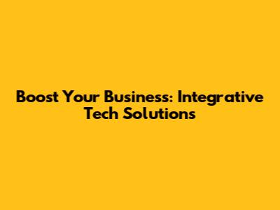 Boost Your Business: Integrative Tech Solutions