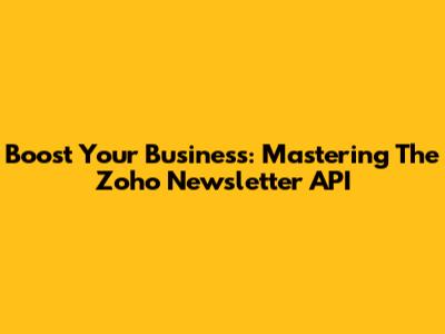 Boost Your Business: Mastering The Zoho Newsletter API