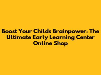 Boost Your Child's Brainpower: The Ultimate Early Learning Center Online Shop