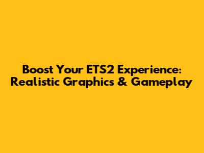 Boost Your ETS2 Experience: Realistic Graphics & Gameplay