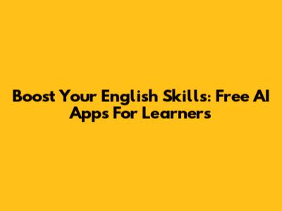 Boost Your English Skills: Free AI Apps For Learners