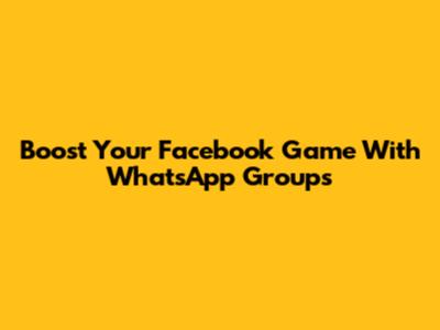 Boost Your Facebook Game With WhatsApp Groups