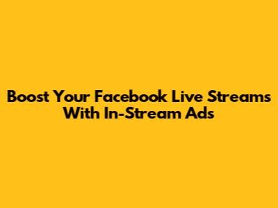 Boost Your Facebook Live Streams With In-Stream Ads