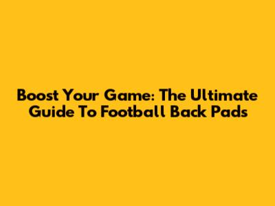 Boost Your Game: The Ultimate Guide To Football Back Pads