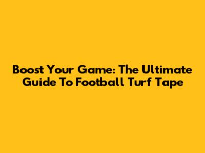 Boost Your Game: The Ultimate Guide To Football Turf Tape