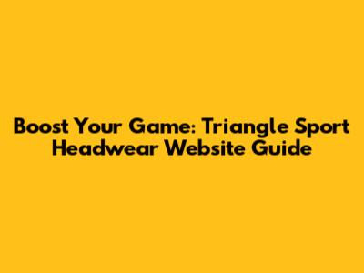 Boost Your Game: Triangle Sport Headwear Website Guide