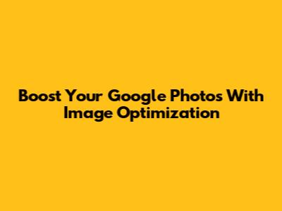 Boost Your Google Photos With Image Optimization