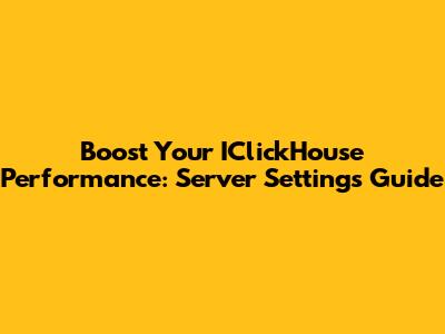 Boost Your IClickHouse Performance: Server Settings Guide