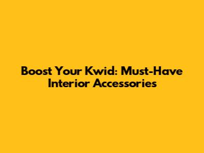 Boost Your Kwid: Must-Have Interior Accessories