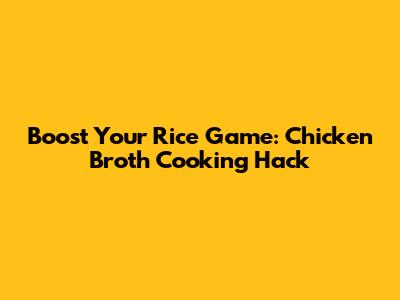Boost Your Rice Game: Chicken Broth Cooking Hack