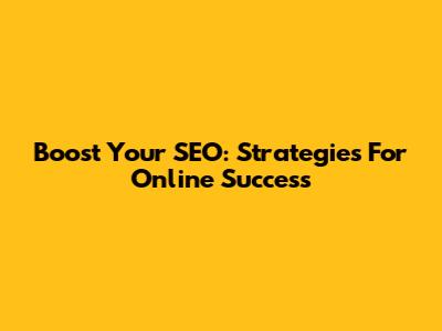 Boost Your SEO: Strategies For Online Success