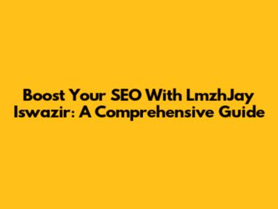 Boost Your SEO With LmzhJay Iswazir: A Comprehensive Guide