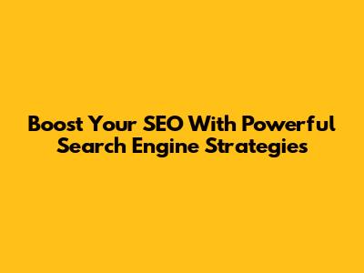 Boost Your SEO With Powerful Search Engine Strategies