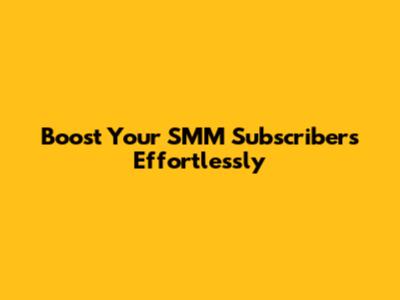 Boost Your SMM Subscribers Effortlessly