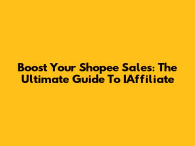 Boost Your Shopee Sales: The Ultimate Guide To IAffiliate