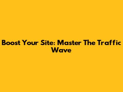 Boost Your Site: Master The Traffic Wave